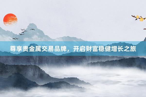 尊享贵金属交易品牌，开启财富稳健增长之旅
