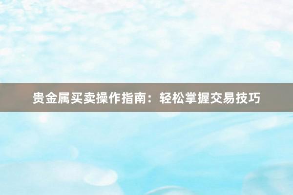 贵金属买卖操作指南：轻松掌握交易技巧