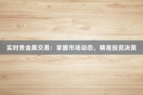 实时贵金属交易：掌握市场动态，精准投资决策