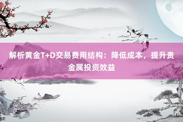 解析黄金T+D交易费用结构：降低成本，提升贵金属投资效益
