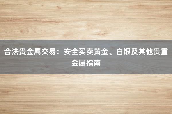 合法贵金属交易：安全买卖黄金、白银及其他贵重金属指南