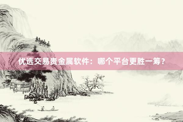 优选交易贵金属软件：哪个平台更胜一筹？