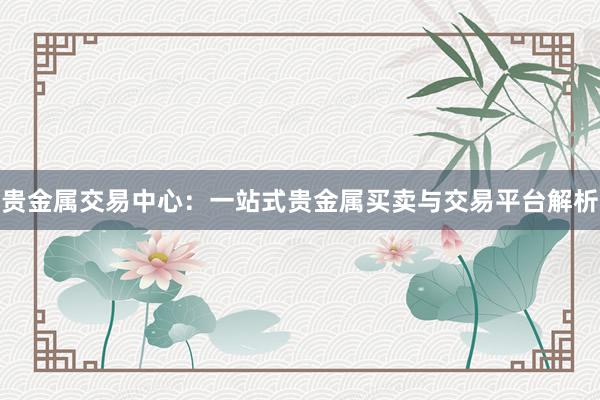 贵金属交易中心：一站式贵金属买卖与交易平台解析