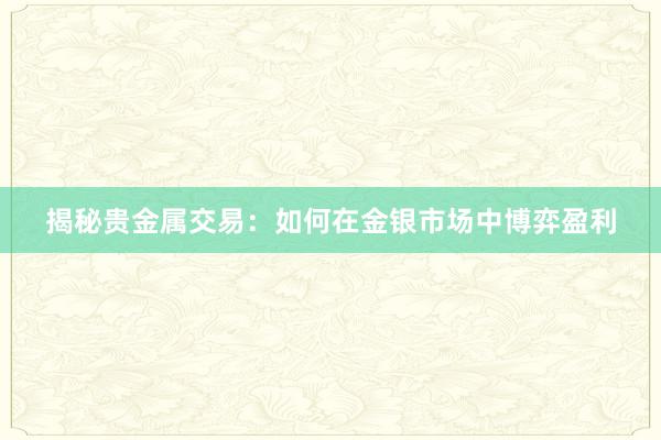 揭秘贵金属交易：如何在金银市场中博弈盈利