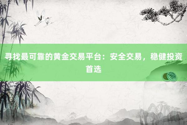寻找最可靠的黄金交易平台：安全交易，稳健投资首选