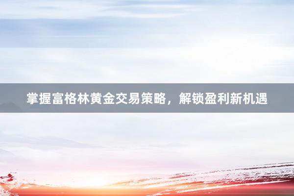 掌握富格林黄金交易策略，解锁盈利新机遇