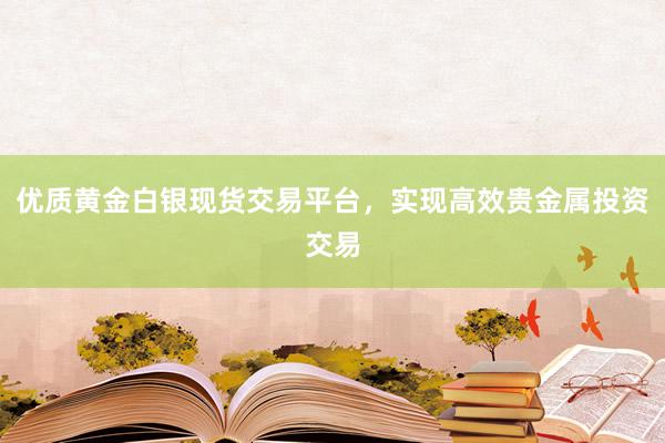 优质黄金白银现货交易平台，实现高效贵金属投资交易