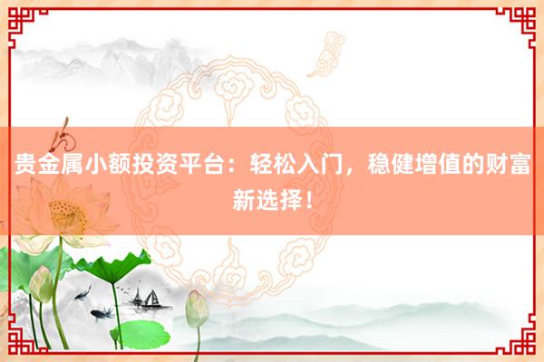 贵金属小额投资平台：轻松入门，稳健增值的财富新选择！