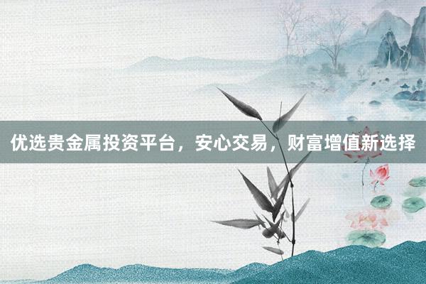 优选贵金属投资平台，安心交易，财富增值新选择