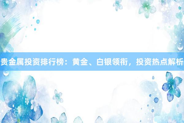 贵金属投资排行榜：黄金、白银领衔，投资热点解析