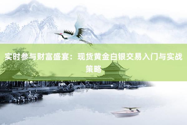 实时参与财富盛宴：现货黄金白银交易入门与实战策略