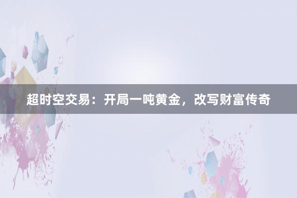 超时空交易：开局一吨黄金，改写财富传奇