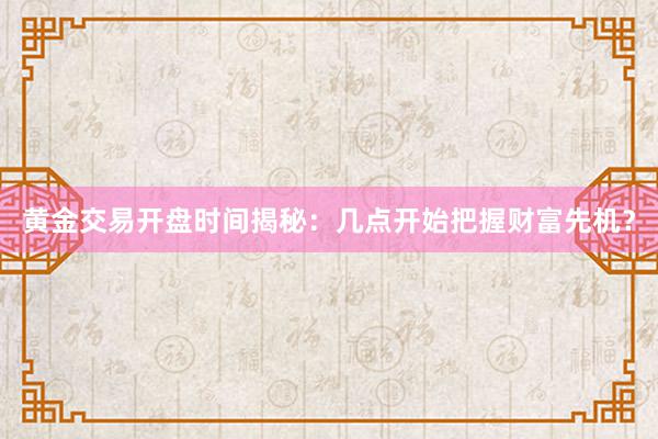 黄金交易开盘时间揭秘：几点开始把握财富先机？