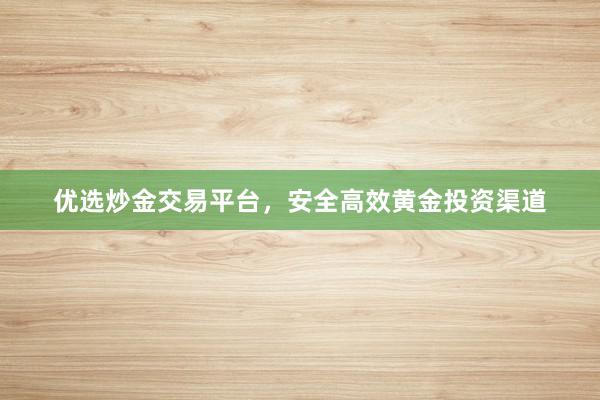 优选炒金交易平台，安全高效黄金投资渠道