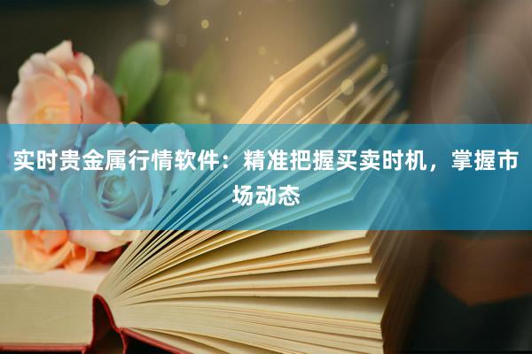 实时贵金属行情软件：精准把握买卖时机，掌握市场动态