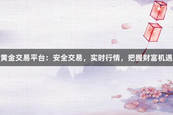 黄金交易平台：安全交易，实时行情，把握财富机遇