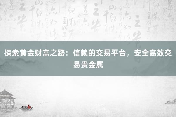 探索黄金财富之路：信赖的交易平台，安全高效交易贵金属