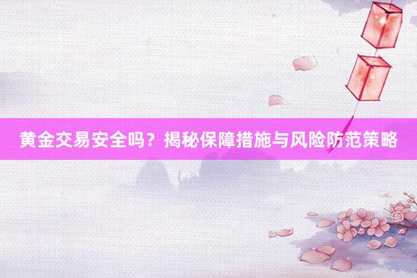 黄金交易安全吗？揭秘保障措施与风险防范策略
